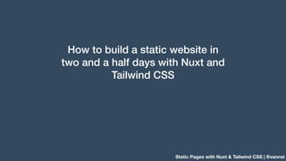 Static Pages with Nuxt & Tailwind CSS | @vannsl
How to build a static website in
two and a half days with Nuxt and
Tailwind CSS
 
