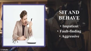 SIT AND
BEHAVE
• Impatient
• Fault-finding
• Aggressive
© Subrata
 