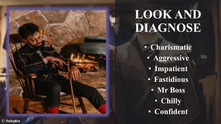 LOOK AND
DIAGNOSE
• Charismatic
• Aggressive
• Impatient
• Fastidious
• Mr Boss
• Chilly
• Confident
© Subrata
 
