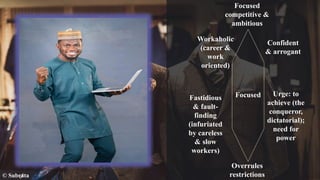 © Subrata
Focused
competitive &
ambitious
Workaholic
(career &
work
oriented)
Fastidious
& fault-
finding
(infuriated
by careless
& slow
workers)
Confident
& arrogant
Urge: to
achieve (the
conqueror,
dictatorial);
need for
power
Overrules
restrictions
Work
Focused
 