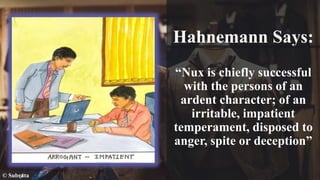 Hahnemann Says:
“Nux is chiefly successful
with the persons of an
ardent character; of an
irritable, impatient
temperament, disposed to
anger, spite or deception”
© Subrata
 