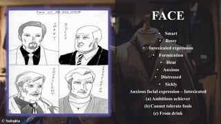 FACE
• Smart
• Bossy
• Intoxicated expression
• Formication
• Heat
• Anxious
• Distressed
• Sickly
Anxious facial expression – Intoxicated
(a) Ambitious achiever
(b)Cannot tolerate fools
(c) From drink
© Subrata
 