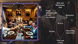 © Subrata
Rich and
stimulating
food
Drugs
(pharmaceutic
al and
recreational)
Parties
Debaucher
y
Stimulating
experiences
Wine and
women
Work
Desires
 