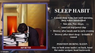 SLEEP HABIT
• Cannot sleep from 3am until morning,
then wakes unrefreshed
• Sun sets, Nux sleeps.
• Amel cat nap/power nap
• Drowsy after meals and in early evening
• Drowsy after short sleep – irritable if
roused
POSITION DURING SLEEP:
One or both arms under; on back, hand
flat under occiput; head backwards
© Subrata
 