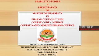 STABILITY STUDIES
A
PRESENTATION
OF
MASTER OF PHARMACY
IN
PHARMACEUTICS 1ST SEM
COURSE CODE - MPH102T
COURSE NAME- MORDEN PHARMACEUTICS
DEPARTMENT OF PHARMACEUTICS
TEERTHANKER MAHAVEER COLLEGE OF PHARMACY
TEERTHANKER MAHAVEER UNIVERSITY
MORADABAD INDIA
SESSION: 2022-2023
SUBMITTED BY
PRAKHAR VARSHNEY
 