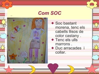 Com SOC Soc bastant morena, tenc els cabells llisos de color castany . Tenc els ulls marrons . Duc arracades  i collar. 