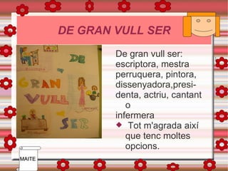 DE GRAN VULL SER Feu doble clic per 4t65tregir una imatge De gran vull ser:  escriptora, mestra perruquera, pintora, dissenyadora, presi - denta, actriu, cantant o infermera  Tot m'agrada així que tenc moltes opcions.  MAITE  