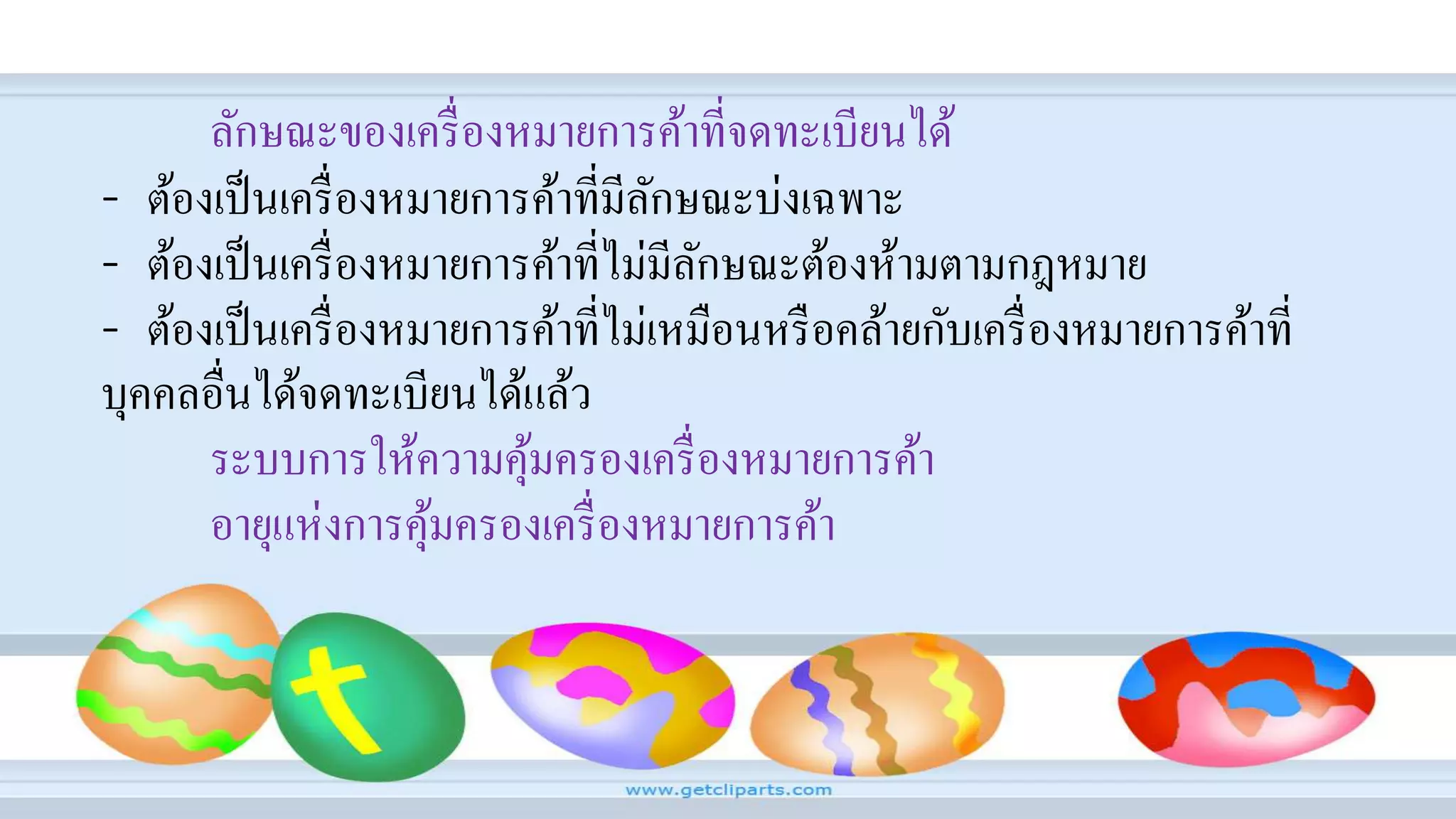 ลักษณะของเครื่องหมายการค้าที่จดทะเบียนได้
- ต้องเป็นเครื่องหมายการค้าที่มีลักษณะบ่งเฉพาะ
- ต้องเป็นเครื่องหมายการค้าที่ไม่มีลักษณะต้องห้ามตามกฎหมาย
- ต้องเป็นเครื่องหมายการค้าที่ไม่เหมือนหรือคล้ายกับเครื่องหมายการค้าที่
บุคคลอื่นได้จดทะเบียนได้แล้ว
ระบบการให้ความคุ้มครองเครื่องหมายการค้า
อายุแห่งการคุ้มครองเครื่องหมายการค้า
 