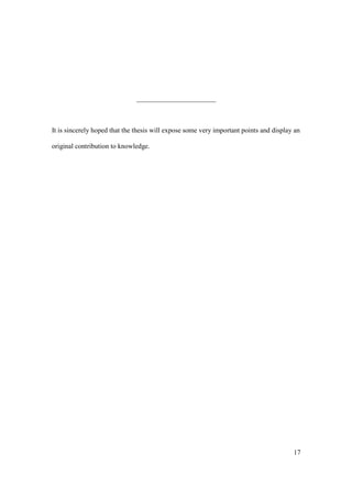 17
_______________________
It is sincerely hoped that the thesis will expose some very important points and display an
original contribution to knowledge.
 