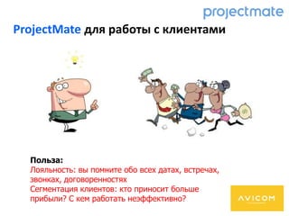 ProjectMate для работы с клиентами
Польза:
Лояльность: вы помните обо всех датах, встречах,
звонках, договоренностях
Сегментация клиентов: кто приносит больше
прибыли? С кем работать неэффективно?
 