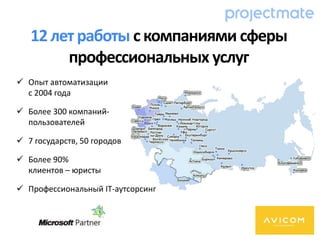  Опыт автоматизации
с 2004 года
 Более 300 компаний-
пользователей
 7 государств, 50 городов
 Более 90%
клиентов – юристы
 Профессиональный IT-аутсорсинг
12летработы с компаниями сферы
профессиональных услуг
 