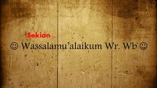 Sekian ..
 Wassalamu’alaikum Wr. Wb 
 