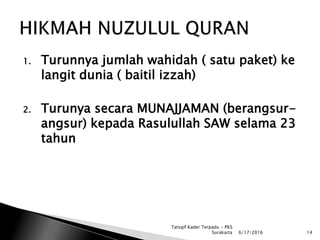 1. Turunnya jumlah wahidah ( satu paket) ke
langit dunia ( baitil izzah)
2. Turunya secara MUNAJJAMAN (berangsur-
angsur) kepada Rasulullah SAW selama 23
tahun
6/17/2016 14
Tatsqif Kader Terpadu - PKS
Surakarta
 