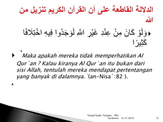 ِ َّ‫اّلل‬ ِ‫ْر‬‫ي‬َ‫غ‬ ِ‫د‬ْ‫ن‬ِ‫ع‬ ْ‫ن‬ِ‫م‬ َ‫ان‬َ‫ك‬ ْ‫و‬َ‫ل‬ َ‫و‬ْ‫اخ‬ ِ‫ه‬‫ي‬ِ‫ف‬ ‫ُوا‬‫د‬َ‫ج‬ َ‫و‬َ‫ل‬‫ا‬ً‫ف‬ َ‫ال‬ِ‫ت‬
‫ا‬ً‫ير‬ِ‫ث‬َ‫ك‬
 `Maka apakah mereka tidak memperhatikan Al
Qur`an ? Kalau kiranya Al Qur`an itu bukan dari
sisi Allah, tentulah mereka mendapat pertentangan
yang banyak di dalamnya.`(an-Nisa`:82 ).

6/17/2016 21
Tatsqif Kader Terpadu - PKS
Surakarta
 