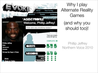 Why I play
Alternate Reality
     Games
 (and why you
  should too)!


   Phillip Jeffrey
Northern Voice 2010
 