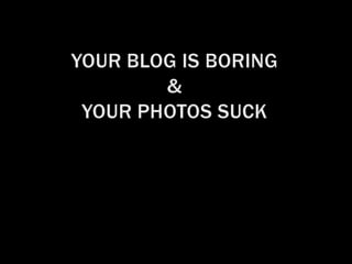 Your blog is boring& your photos suck 