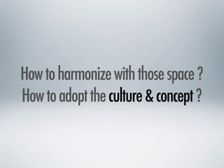 How to harmonize with those space ?
How to adopt the culture & concept ?