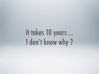It takes 10 years ...
I don’t know why ?