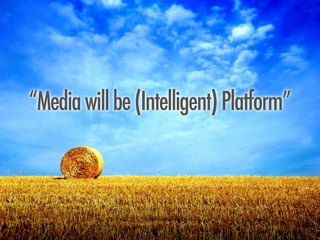 “Media will be (Intelligent) Platform”