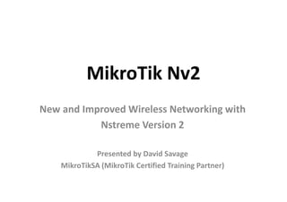 MikroTik Nv2
New and Improved Wireless Networking with
Nstreme Version 2
Presented by David Savage
MikroTikSA (MikroTik Certified Training Partner)
 