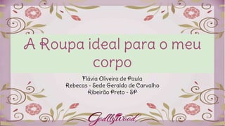 A Roupa ideal para o meu
corpo
Flávia Oliveira de Paula
Rebecas - Sede Geraldo de Carvalho
Ribeirão Preto - SP
 