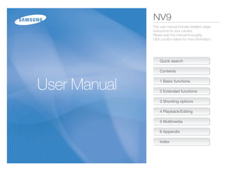 NV9
This user manual includes detailed usage
instructions for your camera.
Please read this manual thoroughly.
Click a button below for more information.




    Quick search

    Contents

    1 Basic functions

    2 Extended functions

    3 Shooting options

    4 Playback/Editing

    5 Multimedia

    6 Appendix

    Index
 