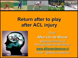 Return after to play
after ACL injury
Door:
Afke van de Wouw
Sportpsycholoog &
Bewegingswetenschapper
www.afkevandewouw.nl
Twitter: @afkevandewouw
 