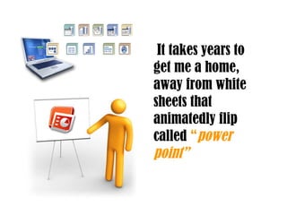 It takes years to get me a home, away from white sheets that animatedly flip called  “ power point” 