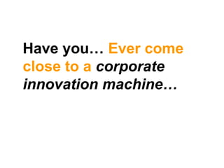 Have you…  Ever come close to a  corporate innovation machine… 