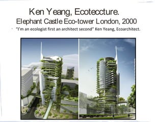 Ken Yeang, Ecoteccture.
Elephant CastleEco-tower London, 2000
•
“I’m an ecologist first an architect second” Ken Yeang, Ecoarchitect.
 