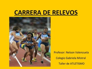 CARRERA DE RELEVOS
Profesor: Nelson Valenzuela
Colegio Gabriela Mistral
Taller de ATLETISMO
 