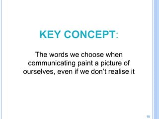KEY CONCEPT:
The words we choose when
communicating paint a picture of
ourselves, even if we don’t realise it
10
 