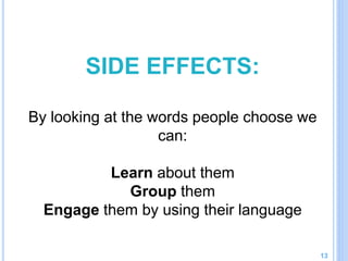 SIDE EFFECTS:
By looking at the words people choose we
can:
Learn about them
Group them
Engage them by using their language
13
 
