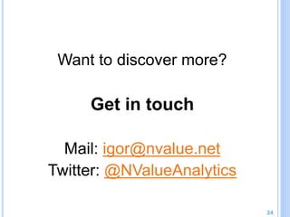 Want to discover more?
Get in touch
Mail: igor@nvalue.net
Twitter: @NValueAnalytics
24
 