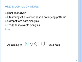 AND MUCH MUCH MORE
 Basket analysis
 Clustering of customer based on buying patterns
 Competitors data analysis
 Trade-fairs/events analysis
 …
All aiming to your data
8
 