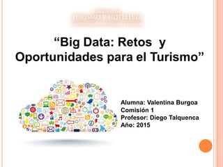 “Big Data: Retos y
Oportunidades para el Turismo”
Alumna: Valentina Burgoa
Comisión 1
Profesor: Diego Talquenca
Año: 2015
 