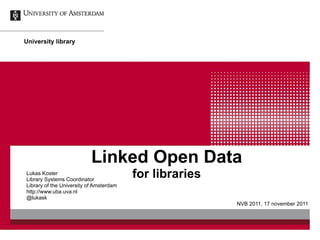 Linked Open Data for libraries Lukas Koster Library Systems Coordinator Library of the University of Amsterdam http://www.uba.uva.nl @lukask NVB 2011, 17 november 2011 