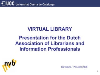 VIRTUAL LIBRARY Presentation for the Dutch Association of Librarians and Information Professionals Barcelona, 17th April 2008 