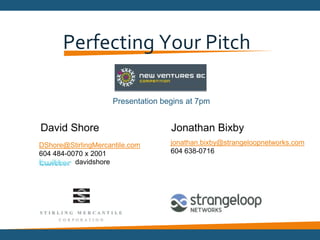  Perfecting Your Pitch  Presentation begins at 7pm David Shore Jonathan Bixby jonathan.bixby@strangeloopnetworks.com 604 638-0716 DShore@StirlingMercantile.com  604 484-0070 x 2001 davidshore 