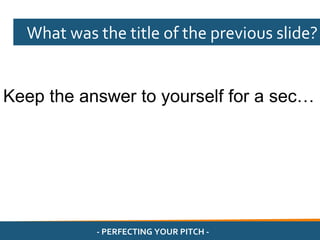 What was the title of the previous slide?


Keep the answer to yourself for a sec…




           - PERFECTING YOUR PITCH -
 