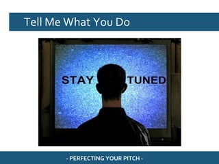 Tell Me What You Do




       - PERFECTING YOUR PITCH -
 