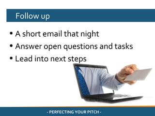 Follow up

• A short email that night
• Answer open questions and tasks
• Lead into next steps




          - PERFECTING YOUR PITCH -
 
