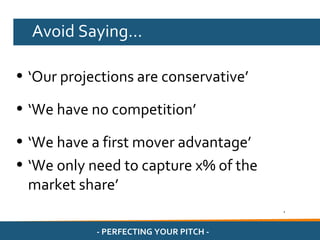 Avoid Saying…

    • ‘Our projections are conservative’

    • ‘We have no competition’

    • ‘We have a first mover advantage’
    • ‘We only need to capture x% of the
      market share’
                                                .

D               - PERFECTING YOUR PITCH -   .
 