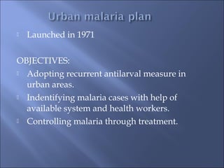  Launched in 1971
OBJECTIVES:
 Adopting recurrent antilarval measure in
urban areas.
 Indentifying malaria cases with help of
available system and health workers.
 Controlling malaria through treatment.
 