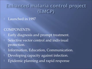  Launched in 1997
COMPONENTS:
 Early diagnosis and prompt treatment.
 Selective vector control and indivisual
protection.
 Information, Education, Communication.
 Developing capacity against infection.
 Epidemic planning and rapid response
 