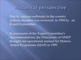  Due to various outbreaks in the country
malaria situation was reviewed in 1994 by an
Expert Committee.
 In pursuance of the Expert Committee's
recommendations, the Directorate of NMEP
brought out operational manual for Malaria
Action Programme (MAP) in 1995
 