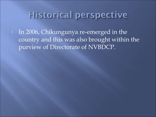  In 2006, Chikungunya re-emerged in the
country and this was also brought within the
purview of Directorate of NVBDCP.
 