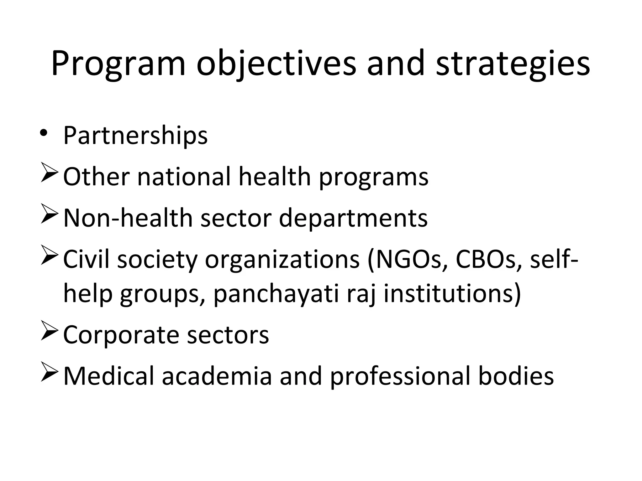 • Partnerships
Other national health programs
Non-health sector departments
Civil society organizations (NGOs, CBOs, self-
help groups, panchayati raj institutions)
Corporate sectors
Medical academia and professional bodies
Program objectives and strategies
 