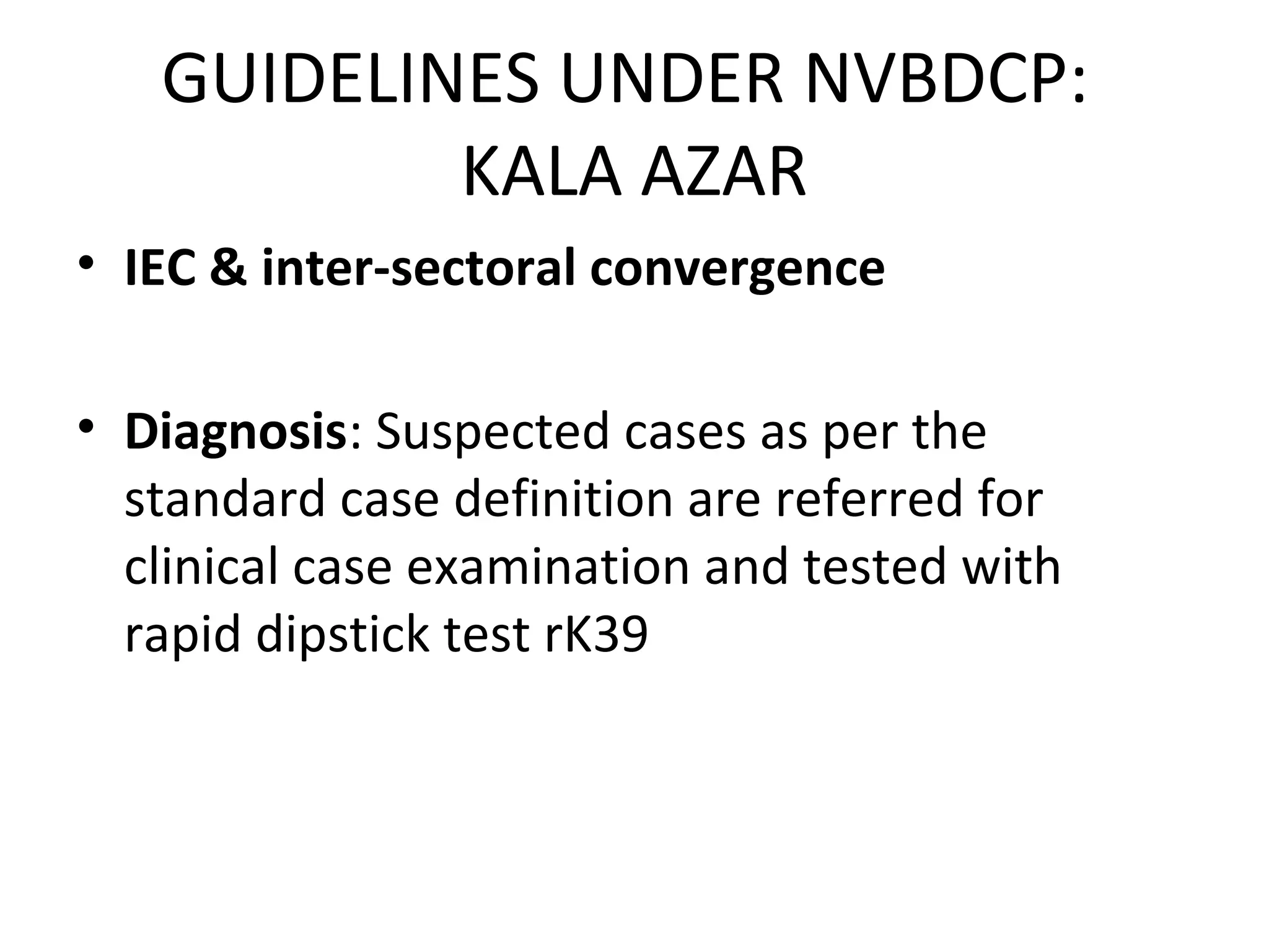 • IEC & inter-sectoral convergence
• Diagnosis: Suspected cases as per the
standard case definition are referred for
clinical case examination and tested with
rapid dipstick test rK39
GUIDELINES UNDER NVBDCP:
KALA AZAR
 