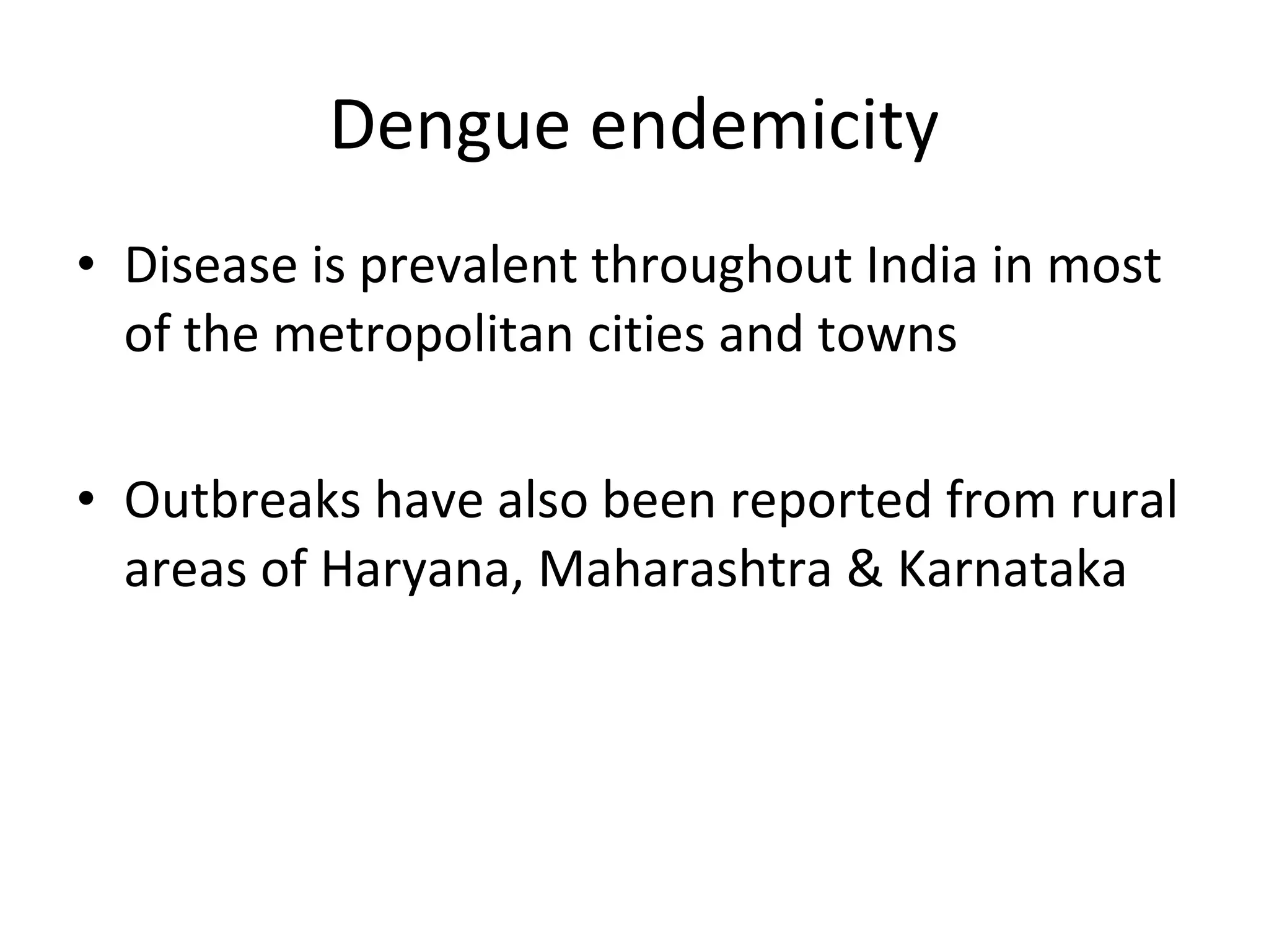 • Disease is prevalent throughout India in most
of the metropolitan cities and towns
• Outbreaks have also been reported from rural
areas of Haryana, Maharashtra & Karnataka
Dengue endemicity
 